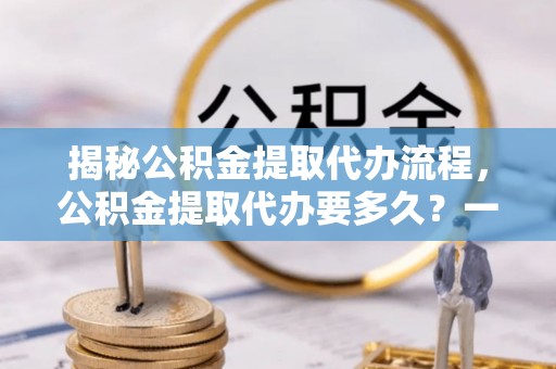 金山屯揭秘公积金提取代办流程，公积金提取代办要多久？一文读懂
