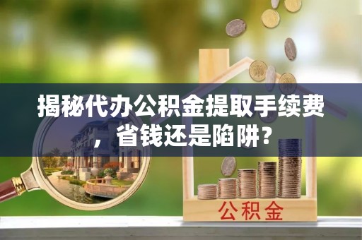 金山屯揭秘代办公积金提取手续费，省钱还是陷阱？