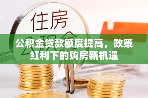 金山屯公积金贷款额度提高，政策红利下的购房新机遇