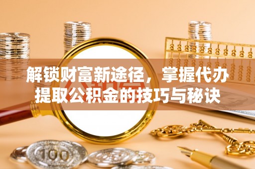 金山屯解锁财富新途径，掌握代办提取公积金的技巧与秘诀