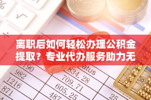 金山屯离职后如何轻松办理公积金提取？专业代办服务助力无忧
