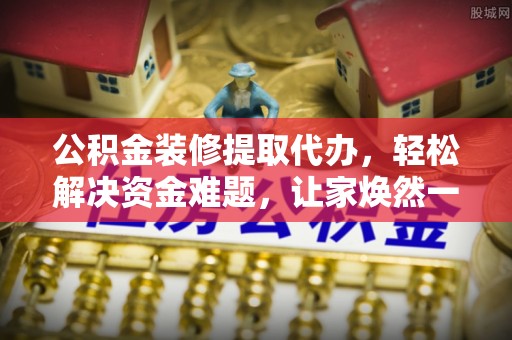 金山屯公积金装修提取代办，轻松解决资金难题，让家焕然一新