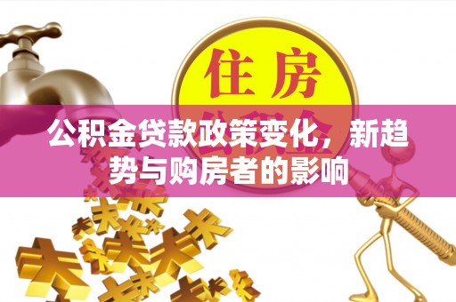 金山屯公积金贷款政策变化，新趋势与购房者的影响