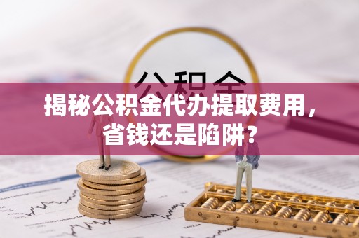 金山屯揭秘公积金代办提取费用，省钱还是陷阱？