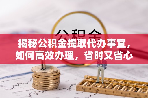 金山屯揭秘公积金提取代办事宜，如何高效办理，省时又省心？