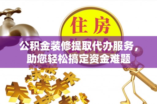 金山屯公积金装修提取代办服务，助您轻松搞定资金难题