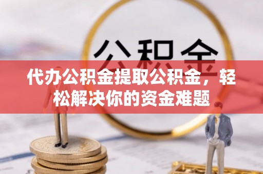 金山屯代办公积金提取公积金，轻松解决你的资金难题