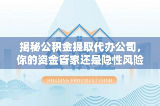 金山屯揭秘公积金提取代办公司，你的资金管家还是隐性风险？