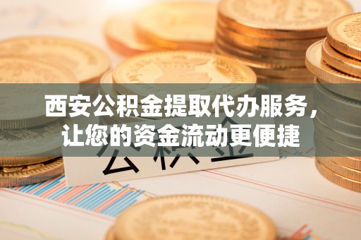 金山屯西安公积金提取代办服务，让您的资金流动更便捷