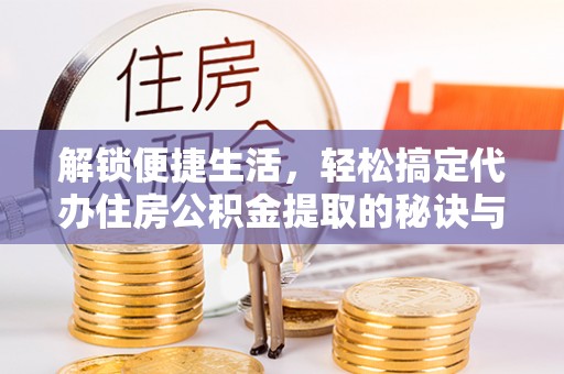 金山屯解锁便捷生活，轻松搞定代办住房公积金提取的秘诀与技巧