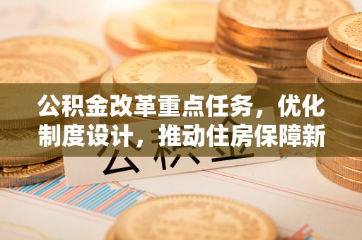 金山屯公积金改革重点任务，优化制度设计，推动住房保障新发展