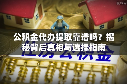 金山屯公积金代办提取靠谱吗？揭秘背后真相与选择指南