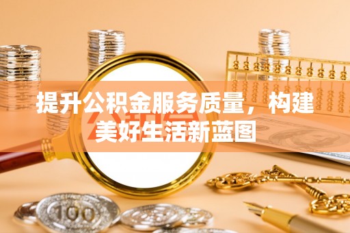 金山屯提升公积金服务质量，构建美好生活新蓝图