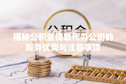 金山屯揭秘公积金提取代办公司的服务优势与注意事项