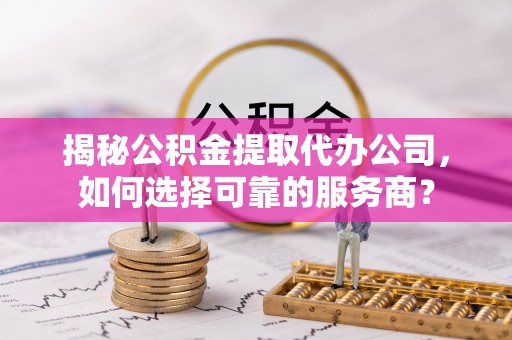 金山屯揭秘公积金提取代办公司，如何选择可靠的服务商？