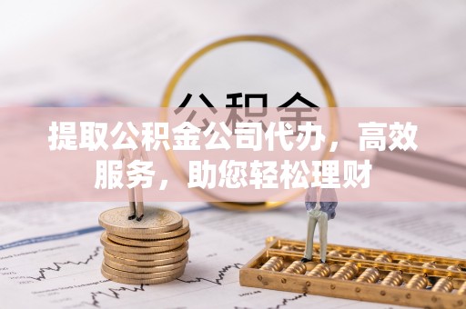 金山屯提取公积金公司代办，高效服务，助您轻松理财