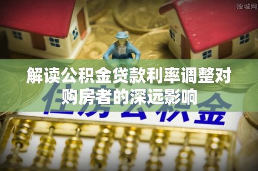 金山屯解读公积金贷款利率调整对购房者的深远影响