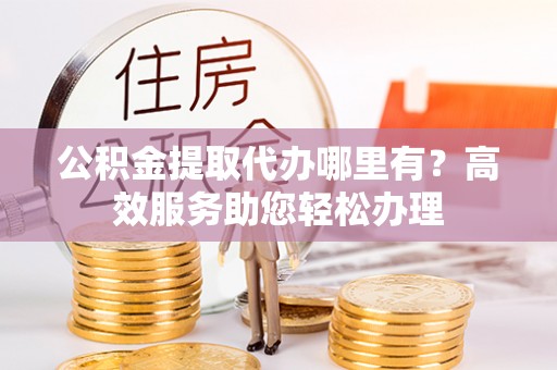 金山屯公积金提取代办哪里有？高效服务助您轻松办理