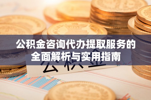 金山屯公积金咨询代办提取服务的全面解析与实用指南