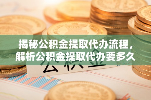 金山屯揭秘公积金提取代办流程，解析公积金提取代办要多久的真相