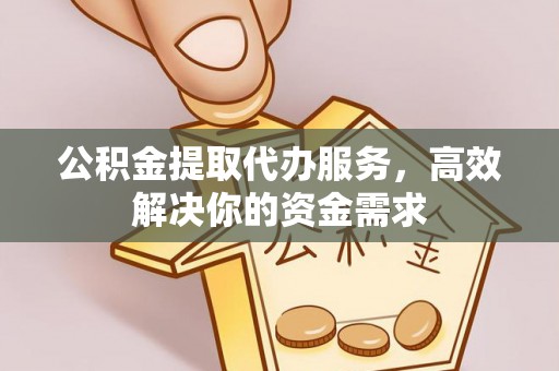 金山屯公积金提取代办服务，高效解决你的资金需求