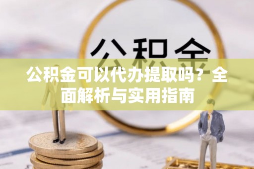 金山屯公积金可以代办提取吗？全面解析与实用指南