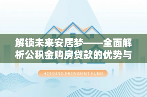 金山屯解锁未来安居梦——全面解析公积金购房贷款的优势与策略