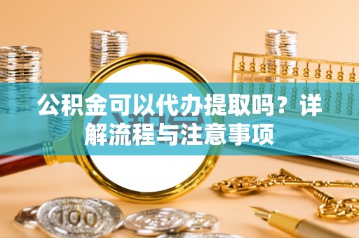 金山屯公积金可以代办提取吗？详解流程与注意事项