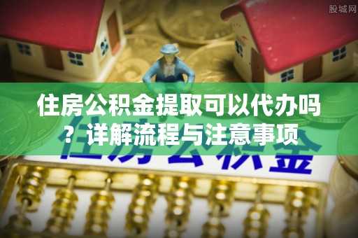 金山屯住房公积金提取可以代办吗？详解流程与注意事项
