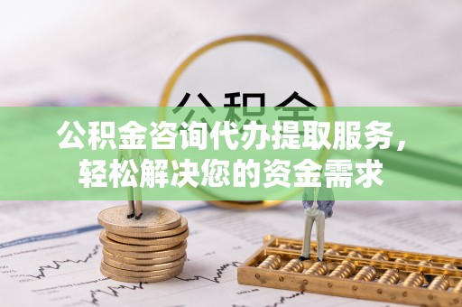 金山屯公积金咨询代办提取服务，轻松解决您的资金需求