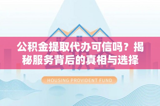 金山屯公积金提取代办可信吗？揭秘服务背后的真相与选择