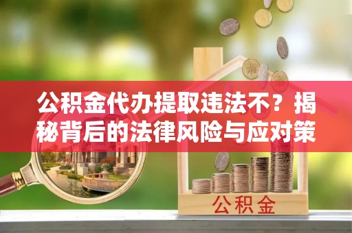 金山屯公积金代办提取违法不？揭秘背后的法律风险与应对策略