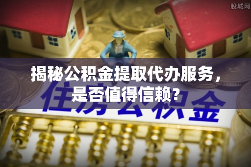金山屯揭秘公积金提取代办服务，是否值得信赖？