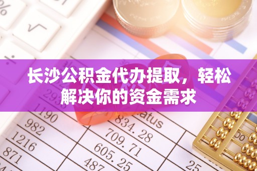 金山屯长沙公积金代办提取，轻松解决你的资金需求