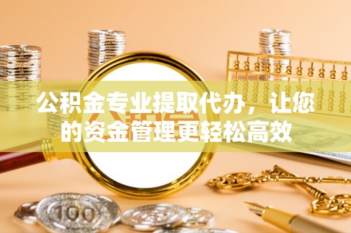 金山屯公积金专业提取代办，让您的资金管理更轻松高效