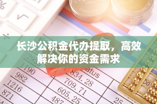 金山屯长沙公积金代办提取，高效解决你的资金需求
