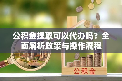 金山屯公积金提取可以代办吗？全面解析政策与操作流程