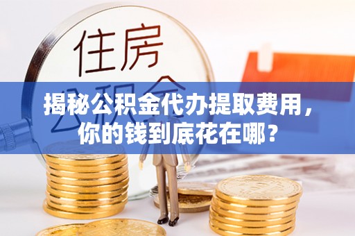金山屯揭秘公积金代办提取费用，你的钱到底花在哪？