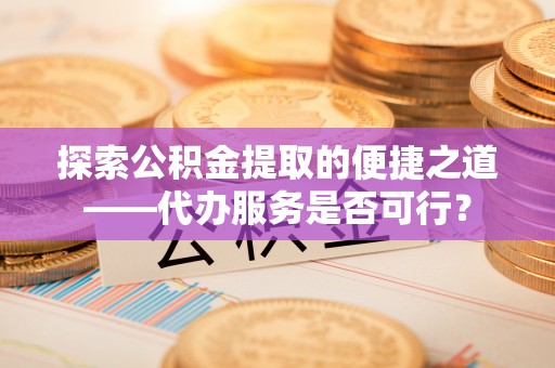 金山屯探索公积金提取的便捷之道——代办服务是否可行？