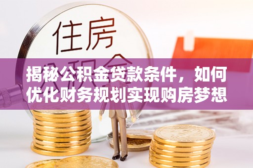 金山屯揭秘公积金贷款条件，如何优化财务规划实现购房梦想