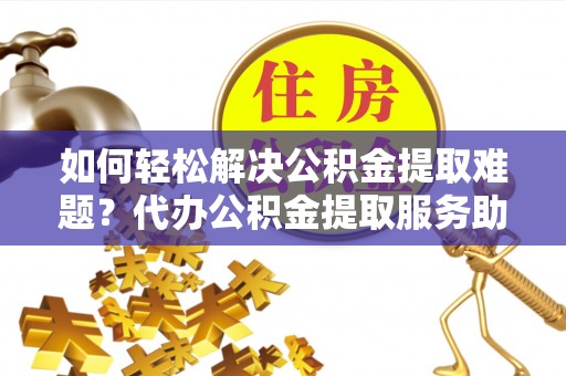 金山屯如何轻松解决公积金提取难题？代办公积金提取服务助您一臂之力