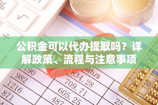金山屯公积金可以代办提取吗？详解政策、流程与注意事项