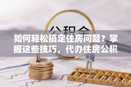 金山屯如何轻松搞定住房问题？掌握这些技巧，代办住房公积金提取不再难