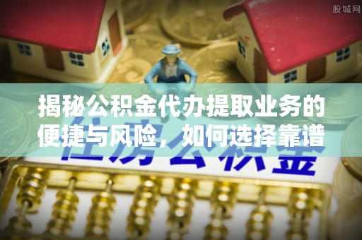 金山屯揭秘公积金代办提取业务的便捷与风险，如何选择靠谱服务？