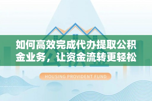 金山屯如何高效完成代办提取公积金业务，让资金流转更轻松