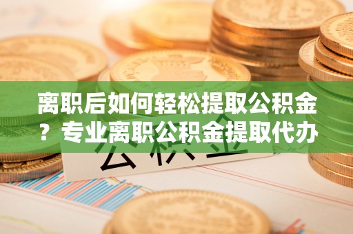 金山屯离职后如何轻松提取公积金？专业离职公积金提取代办服务指南