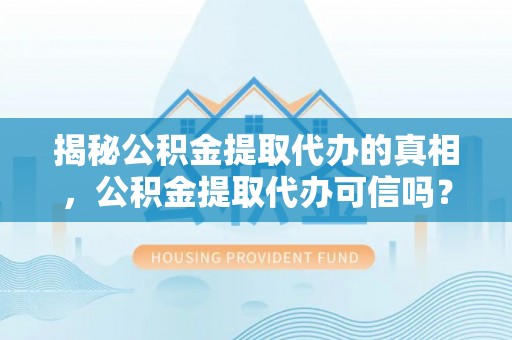 金山屯揭秘公积金提取代办的真相，公积金提取代办可信吗？