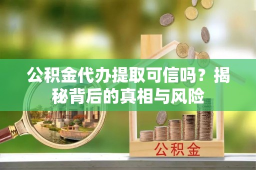 金山屯公积金代办提取可信吗？揭秘背后的真相与风险