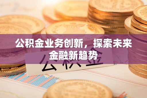 金山屯公积金业务创新，探索未来金融新趋势