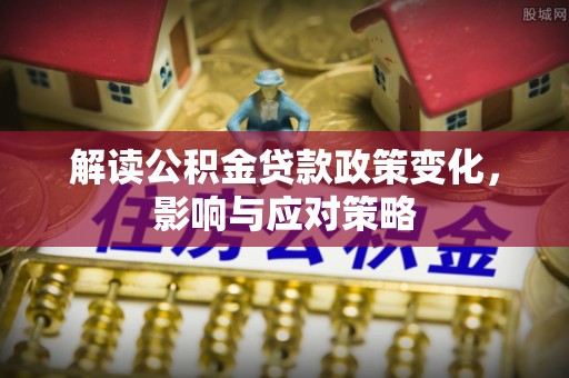 金山屯解读公积金贷款政策变化，影响与应对策略